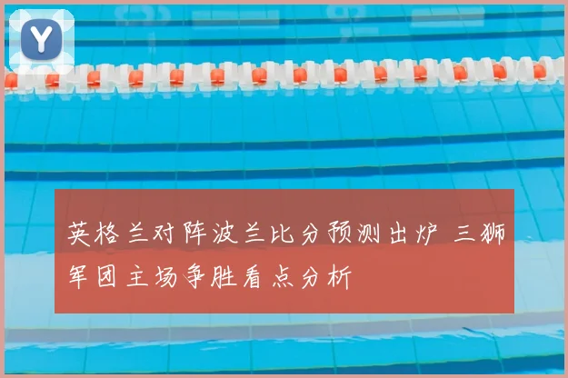 英格兰对阵波兰比分预测出炉 三狮军团主场争胜看点分析