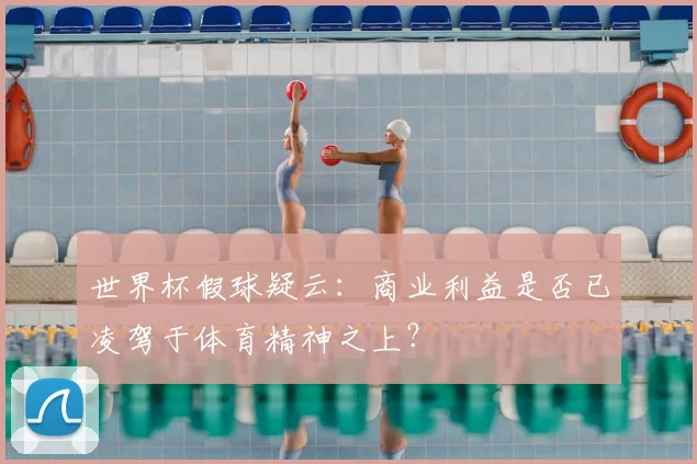 世界杯假球疑云：商业利益是否已凌驾于体育精神之上？