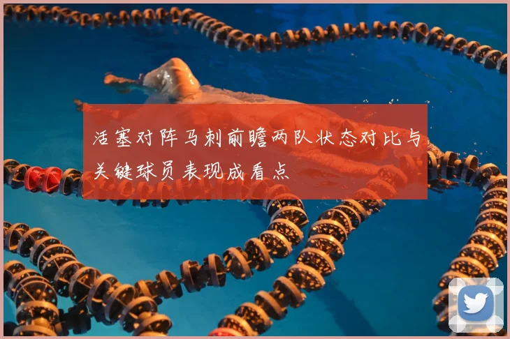 活塞对阵马刺前瞻两队状态对比与关键球员表现成看点