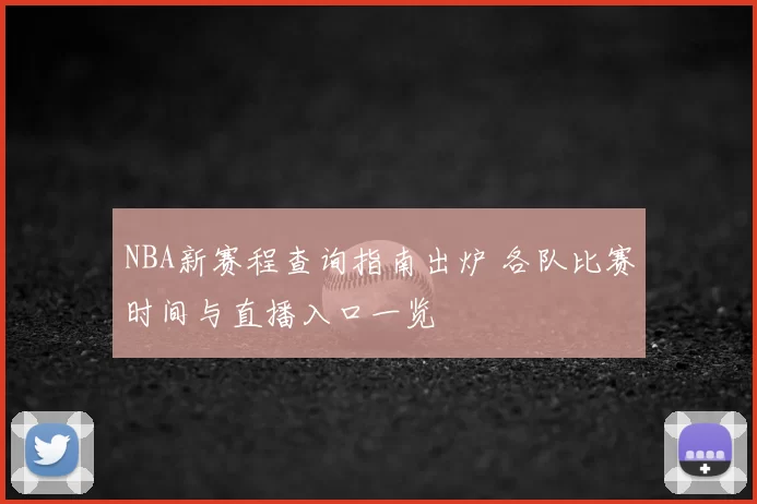 NBA新赛程查询指南出炉 各队比赛时间与直播入口一览