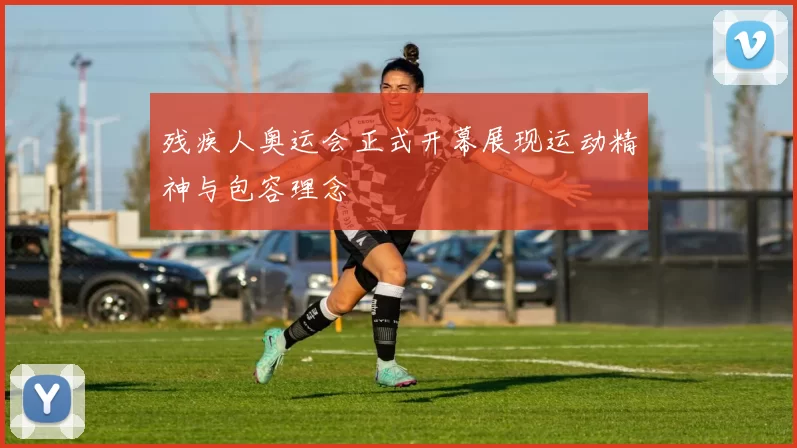 残疾人奥运会正式开幕展现运动精神与包容理念