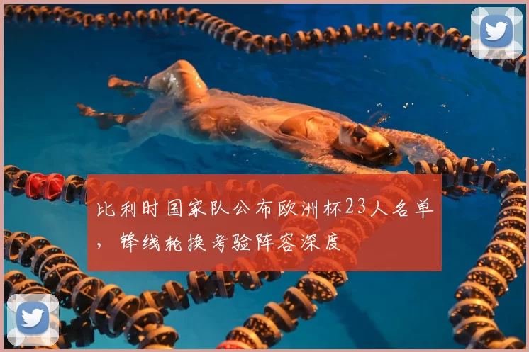 比利时国家队公布欧洲杯23人名单，锋线轮换考验阵容深度