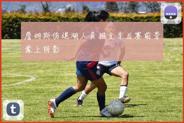 詹姆斯伤退湖人负掘金季后赛前景蒙上阴影