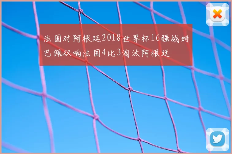 法国对阿根廷2018世界杯16强战姆巴佩双响法国4比3淘汰阿根廷