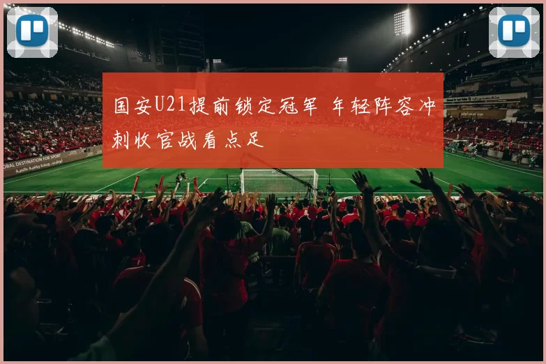 国安U21提前锁定冠军 年轻阵容冲刺收官战看点足