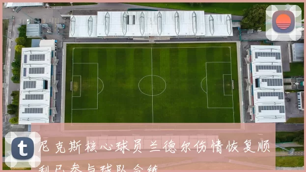 尼克斯核心球员兰德尔伤情恢复顺利已参与球队合练