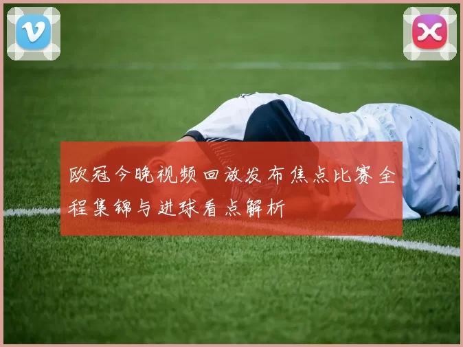 欧冠今晚视频回放发布焦点比赛全程集锦与进球看点解析