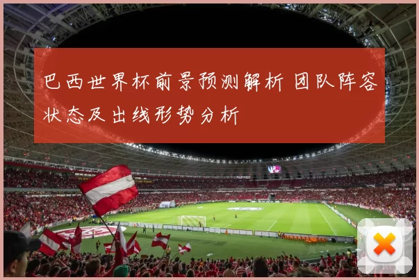 巴西世界杯前景预测解析 团队阵容状态及出线形势分析