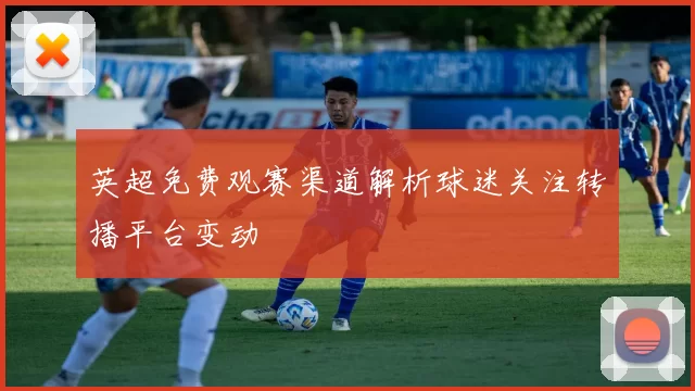 英超免费观赛渠道解析球迷关注转播平台变动