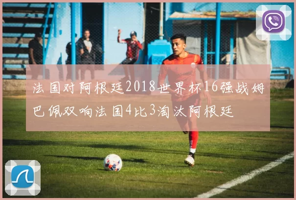 法国对阿根廷2018世界杯16强战姆巴佩双响法国4比3淘汰阿根廷