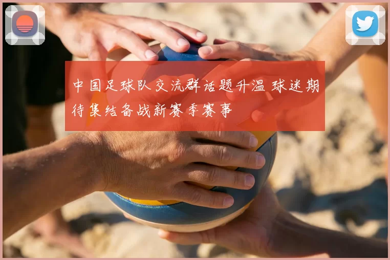中国足球队交流群话题升温 球迷期待集结备战新赛季赛事
