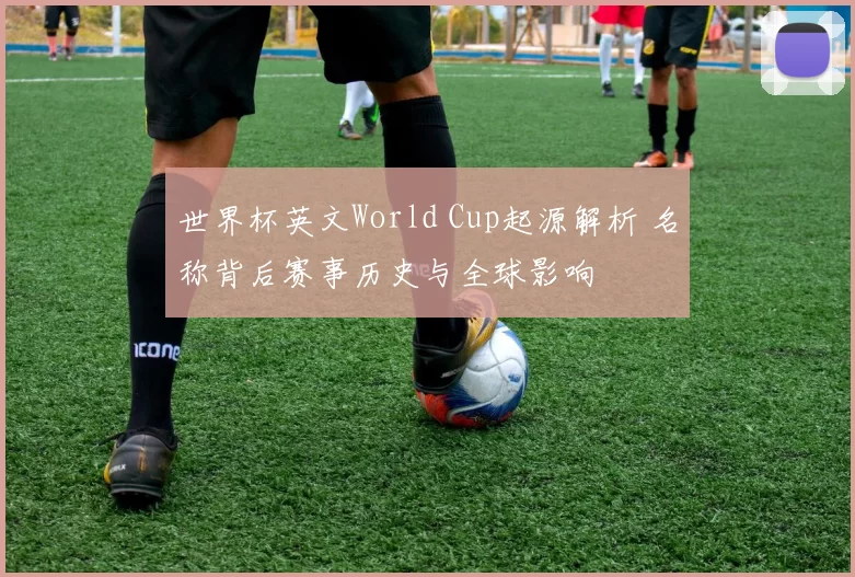 世界杯英文World Cup起源解析 名称背后赛事历史与全球影响