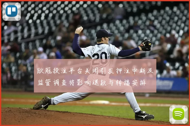 欧冠投注平台关闭引发押注中断及监管调查将影响退款与转播安排