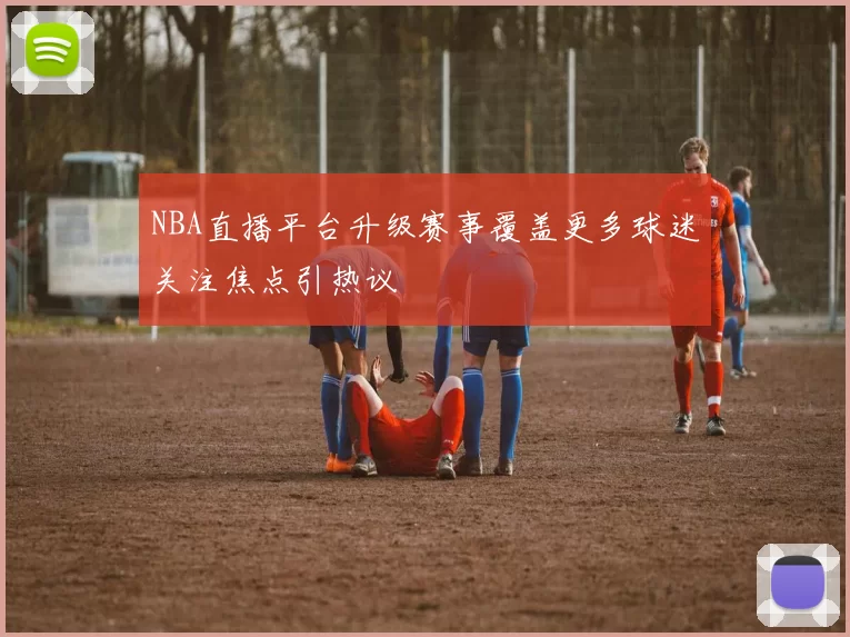 NBA直播平台升级赛事覆盖更多球迷关注焦点引热议