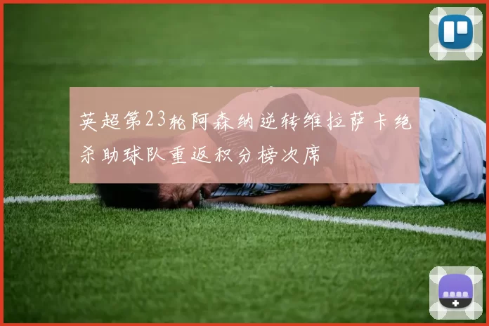 英超第23轮阿森纳逆转维拉萨卡绝杀助球队重返积分榜次席