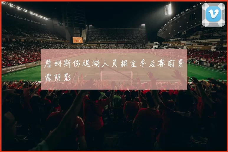 詹姆斯伤退湖人负掘金季后赛前景蒙阴影