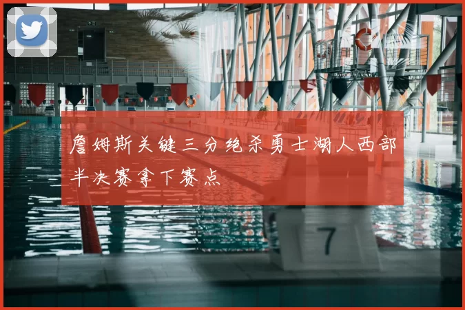 詹姆斯关键三分绝杀勇士湖人西部半决赛拿下赛点