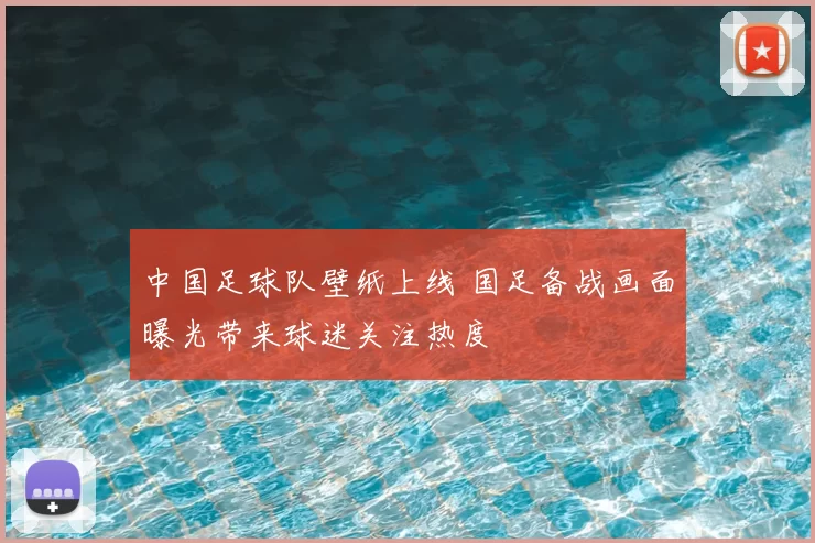 中国足球队壁纸上线 国足备战画面曝光带来球迷关注热度