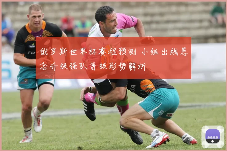 俄罗斯世界杯赛程预测 小组出线悬念升级强队晋级形势解析