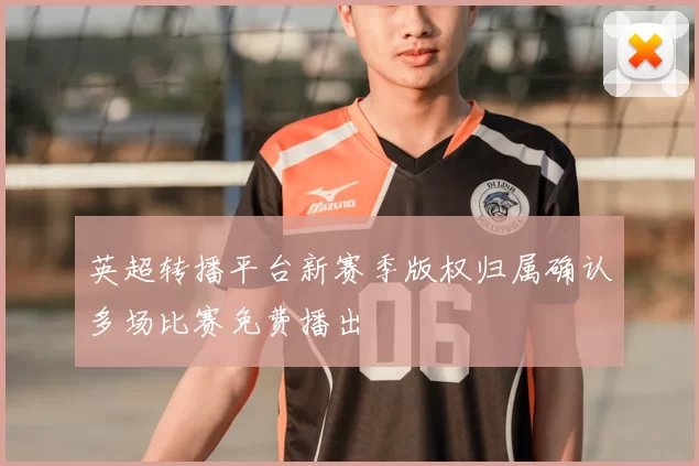 英超转播平台新赛季版权归属确认多场比赛免费播出