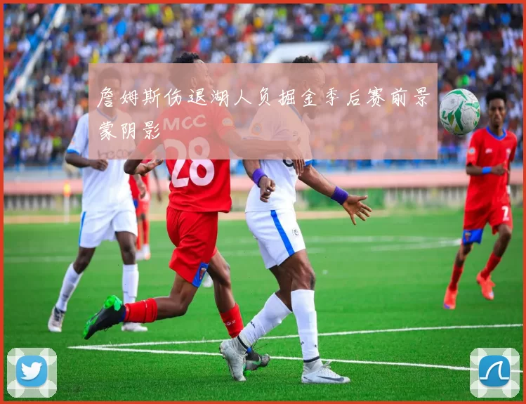 詹姆斯伤退湖人负掘金季后赛前景蒙阴影