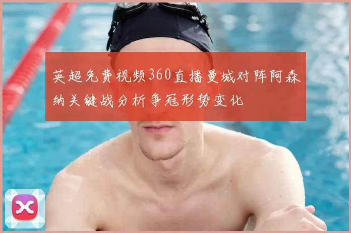 英超免费视频360直播曼城对阵阿森纳关键战分析争冠形势变化