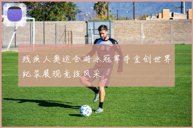残疾人奥运会游泳冠军夺金创世界纪录展现竞技风采