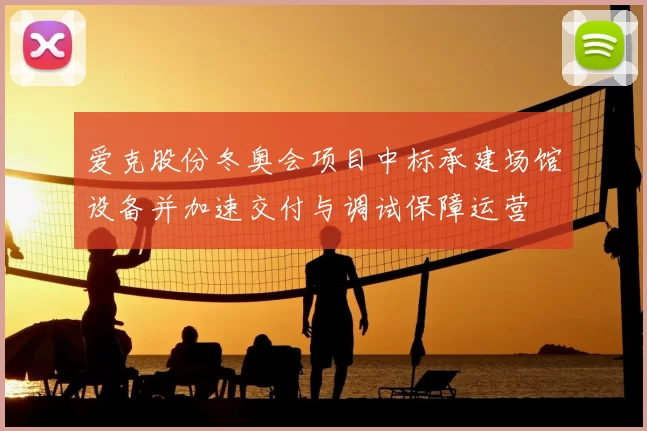 爱克股份冬奥会项目中标承建场馆设备并加速交付与调试保障运营