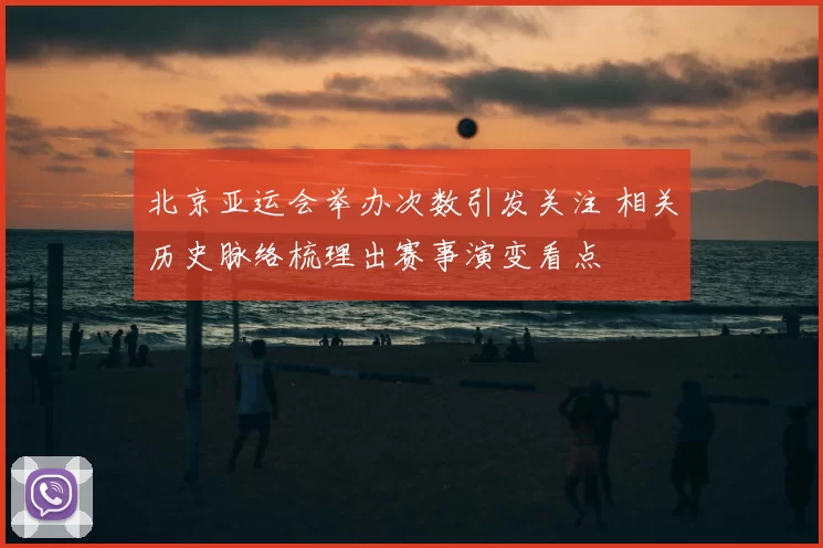 北京亚运会举办次数引发关注 相关历史脉络梳理出赛事演变看点