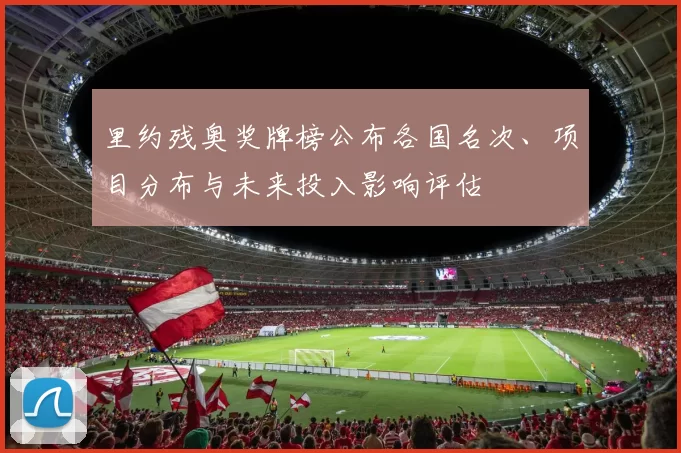 里约残奥奖牌榜公布各国名次、项目分布与未来投入影响评估