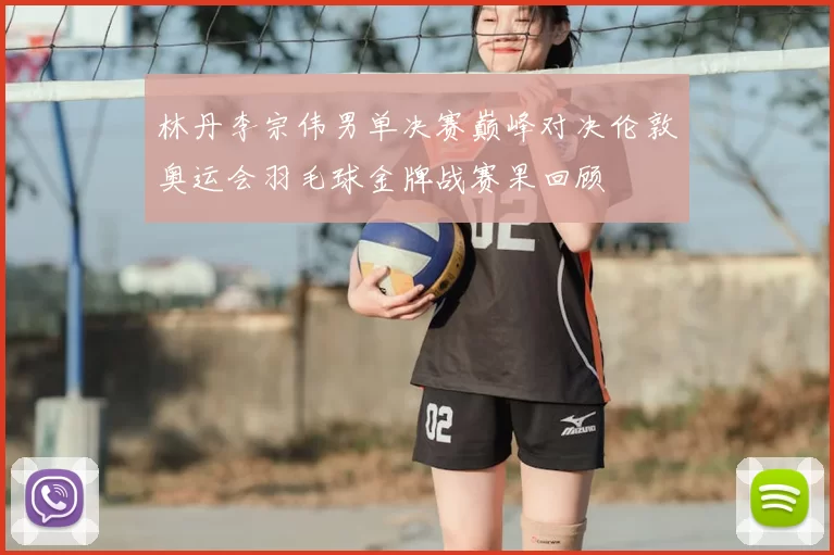 林丹李宗伟男单决赛巅峰对决伦敦奥运会羽毛球金牌战赛果回顾