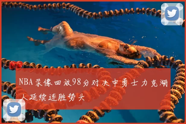 NBA录像回放98分对决中勇士力克湖人延续连胜势头