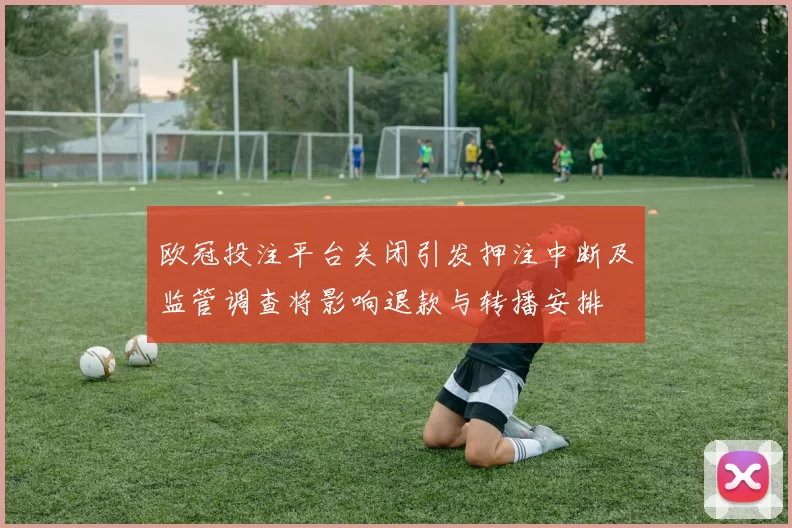 欧冠投注平台关闭引发押注中断及监管调查将影响退款与转播安排