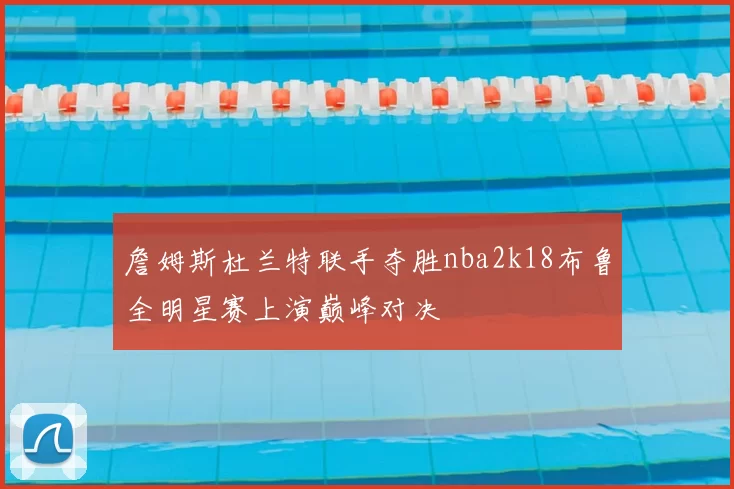 詹姆斯杜兰特联手夺胜nba2k18布鲁全明星赛上演巅峰对决