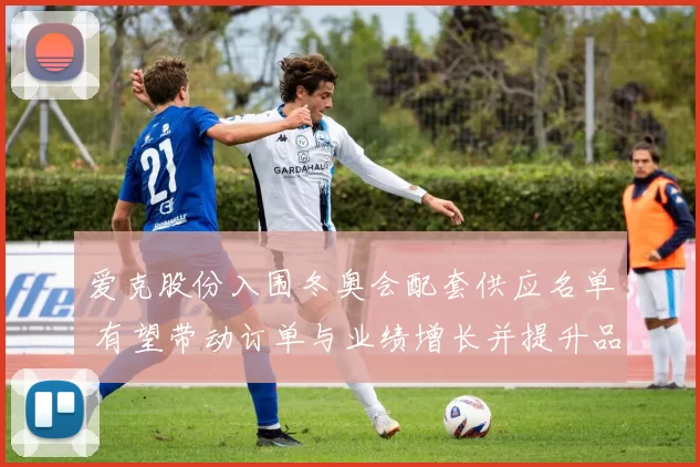 爱克股份入围冬奥会配套供应名单 有望带动订单与业绩增长并提升品牌曝光