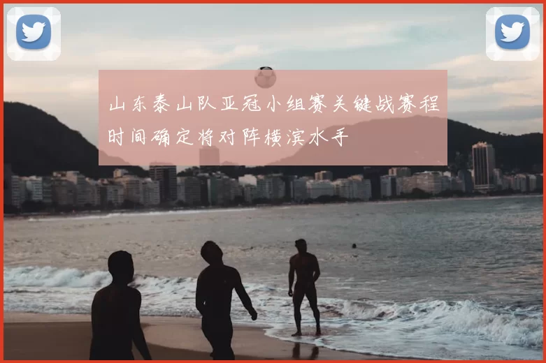 山东泰山队亚冠小组赛关键战赛程时间确定将对阵横滨水手