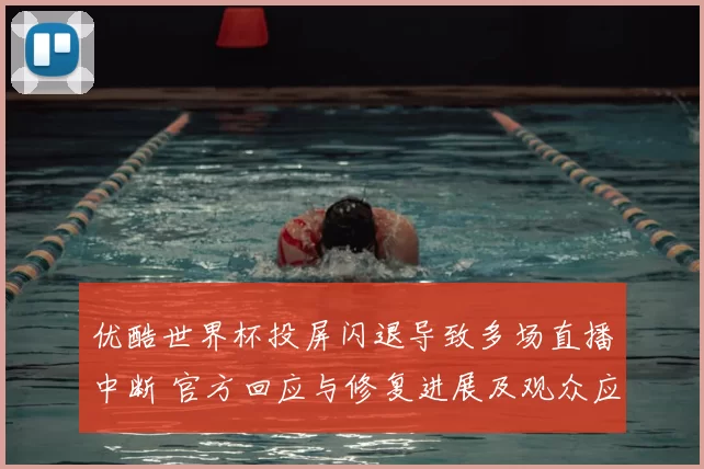 优酷世界杯投屏闪退导致多场直播中断 官方回应与修复进展及观众应对建议