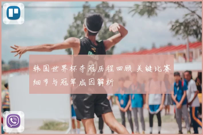 韩国世界杯夺冠历程回顾 关键比赛细节与冠军成因解析