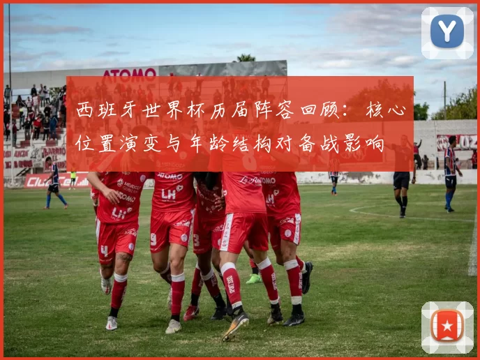 西班牙世界杯历届阵容回顾:核心位置演变与年龄结构对备战影响