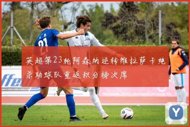 英超第23轮阿森纳逆转维拉萨卡绝杀助球队重返积分榜次席