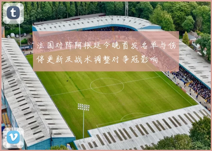 法国对阵阿根廷今晚首发名单与伤停更新及战术调整对争冠影响