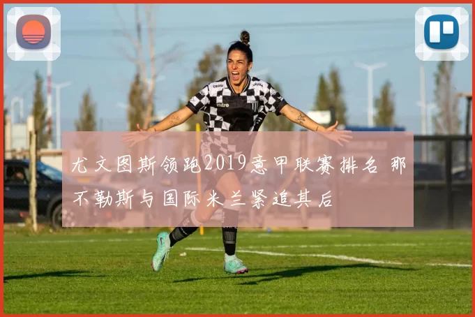 尤文图斯领跑2019意甲联赛排名 那不勒斯与国际米兰紧追其后