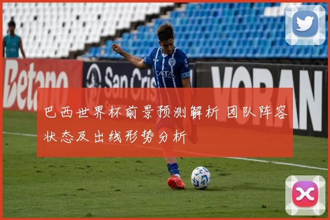 巴西世界杯前景预测解析 团队阵容状态及出线形势分析