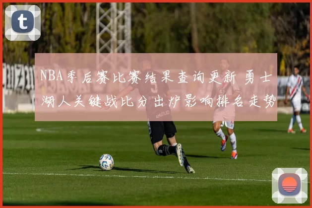 NBA季后赛比赛结果查询更新 勇士湖人关键战比分出炉影响排名走势