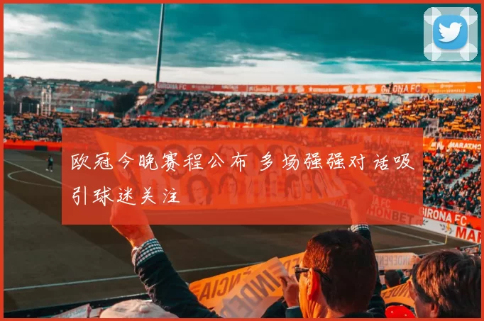 欧冠今晚赛程公布 多场强强对话吸引球迷关注