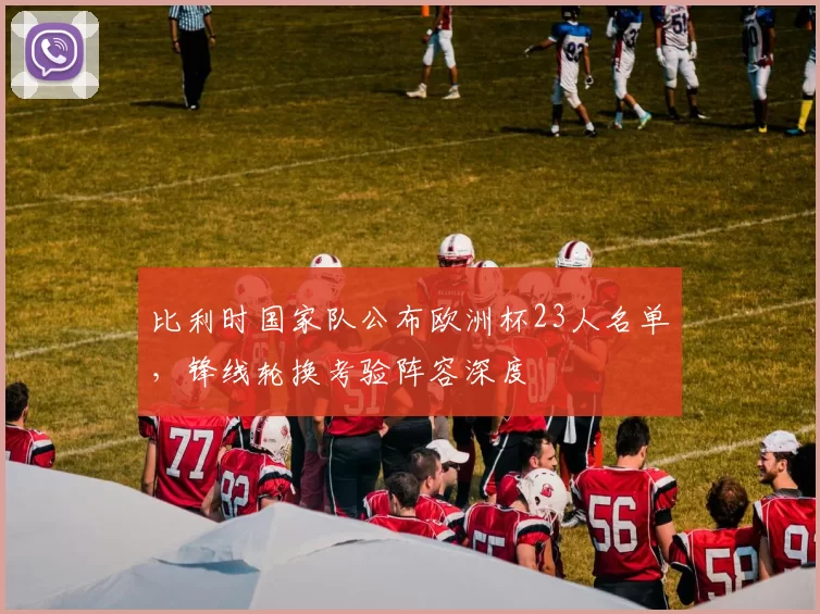 比利时国家队公布欧洲杯23人名单，锋线轮换考验阵容深度
