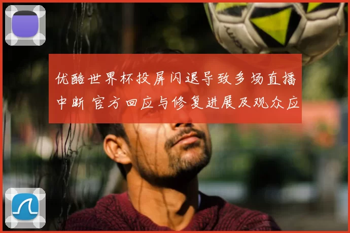 优酷世界杯投屏闪退导致多场直播中断 官方回应与修复进展及观众应对建议