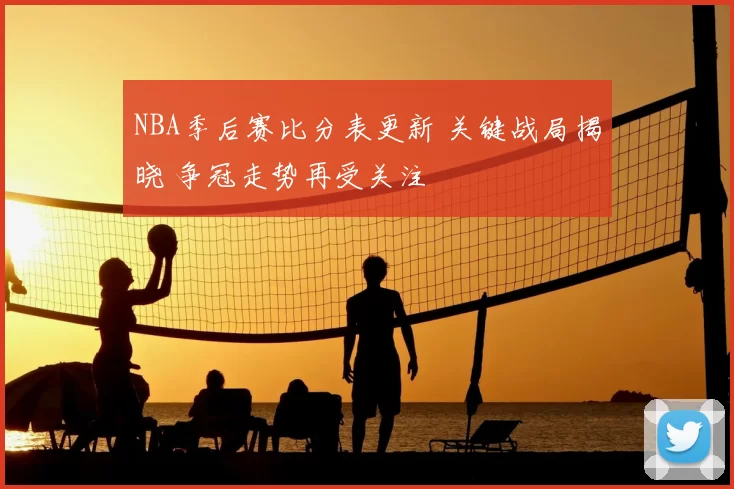 NBA季后赛比分表更新 关键战局揭晓 争冠走势再受关注