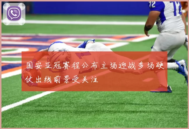 国安亚冠赛程公布主场迎战多场硬仗出线前景受关注