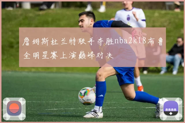 詹姆斯杜兰特联手夺胜nba2k18布鲁全明星赛上演巅峰对决